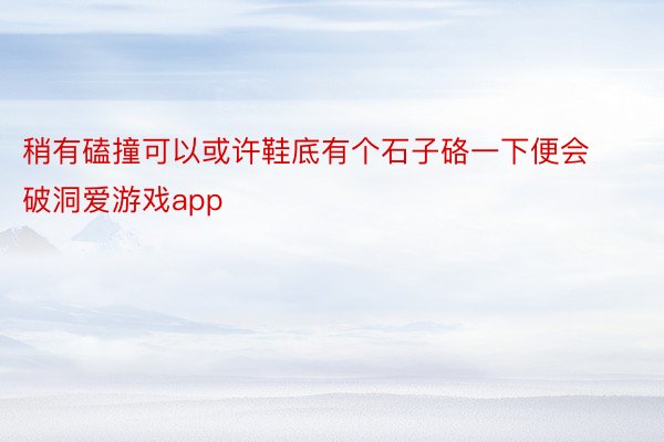 稍有磕撞可以或许鞋底有个石子硌一下便会破洞爱游戏app