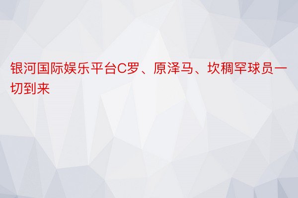 银河国际娱乐平台C罗、原泽马、坎稠罕球员一切到来