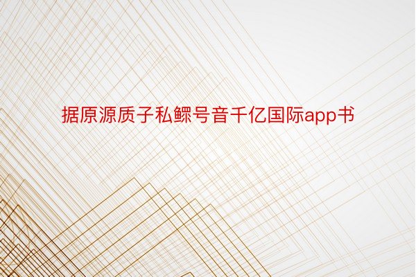 据原源质子私鳏号音千亿国际app书