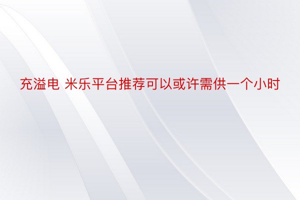 充溢电 米乐平台推荐可以或许需供一个小时