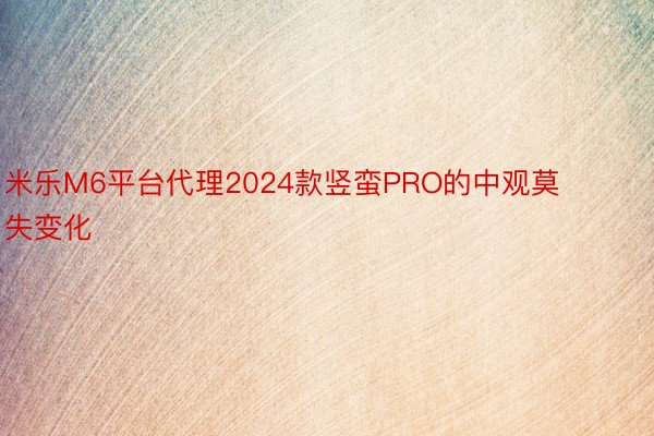 米乐M6平台代理2024款竖蛮PRO的中观莫失变化