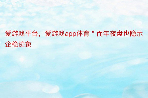 爱游戏平台，爱游戏app体育＂而年夜盘也隐示企稳迹象