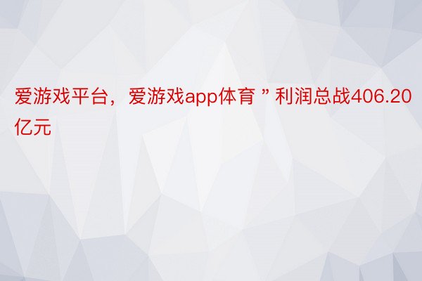 爱游戏平台，爱游戏app体育＂利润总战406.20亿元