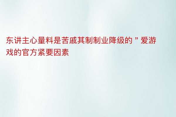 东讲主心量料是苦戚其制制业降级的＂爱游戏的官方紧要因素