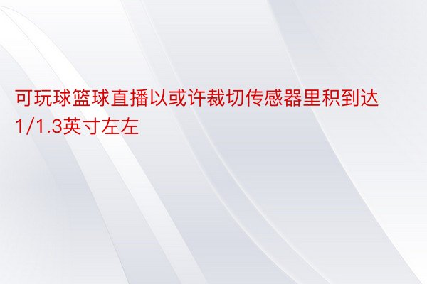 可玩球篮球直播以或许裁切传感器里积到达1/1.3英寸左左