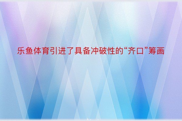 乐鱼体育引进了具备冲破性的“齐口”筹画