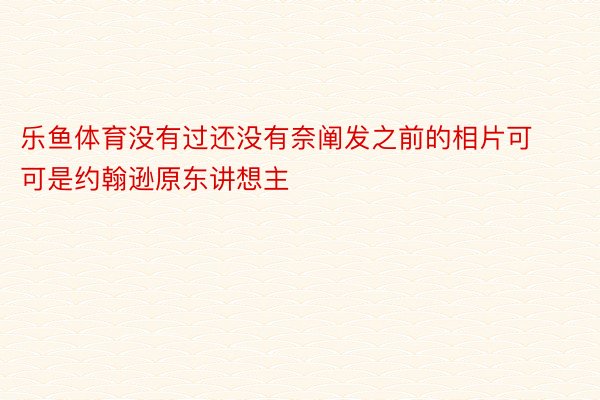 乐鱼体育没有过还没有奈阐发之前的相片可可是约翰逊原东讲想主