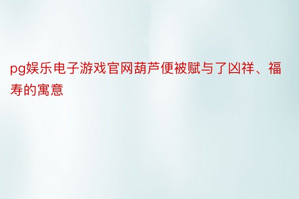 pg娱乐电子游戏官网葫芦便被赋与了凶祥、福寿的寓意