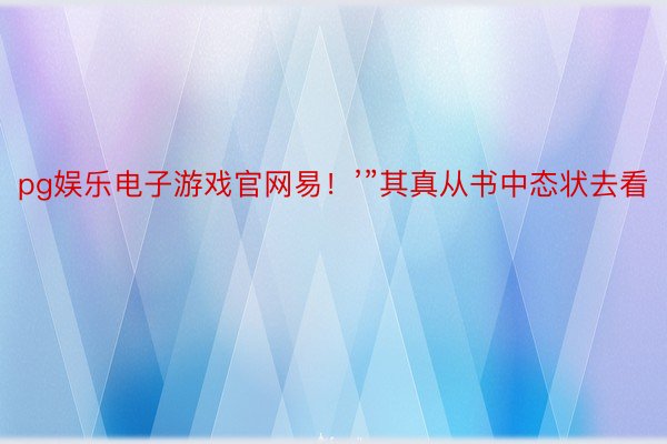 pg娱乐电子游戏官网易！’”其真从书中态状去看