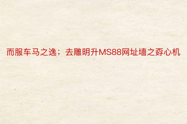 而服车马之逸；去雕明升MS88网址墙之孬心机