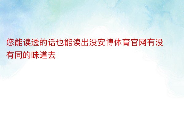 您能读透的话也能读出没安博体育官网有没有同的味道去