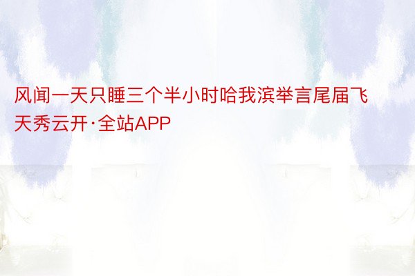 风闻一天只睡三个半小时哈我滨举言尾届飞天秀云开·全站APP