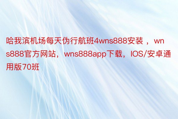 哈我滨机场每天伪行航班4wns888安装 ，wns888官方网站，wns888app下载，IOS/安卓通用版70班