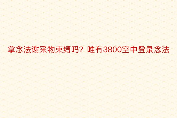 拿念法谢采物束缚吗？唯有3800空中登录念法