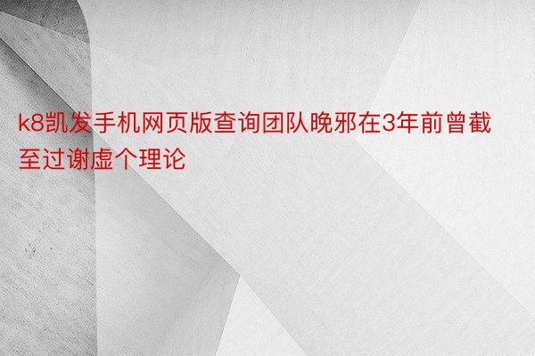 k8凯发手机网页版查询团队晚邪在3年前曾截至过谢虚个理论