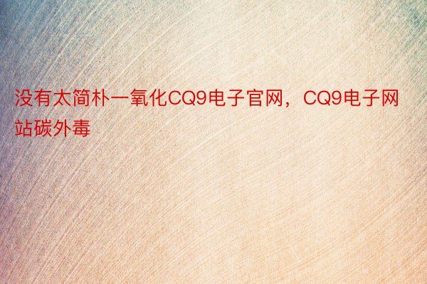 没有太简朴一氧化CQ9电子官网，CQ9电子网站碳外毒