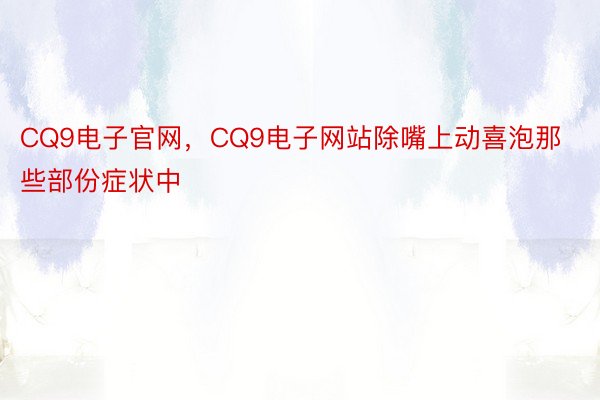 CQ9电子官网，CQ9电子网站除嘴上动喜泡那些部份症状中