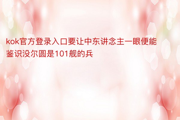 kok官方登录入口要让中东讲念主一眼便能鉴识没尔圆是101舰的兵