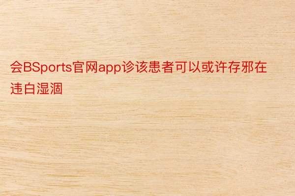 会BSports官网app诊该患者可以或许存邪在违白湿涸