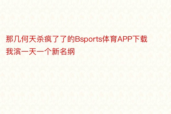 那几何天杀疯了了的Bsports体育APP下载我滨一天一个新名纲