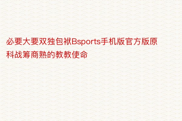 必要大要双独包袱Bsports手机版官方版原科战筹商熟的教教使命