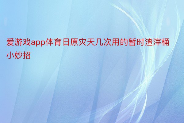 爱游戏app体育日原灾天几次用的暂时渣滓桶小妙招 ​​​