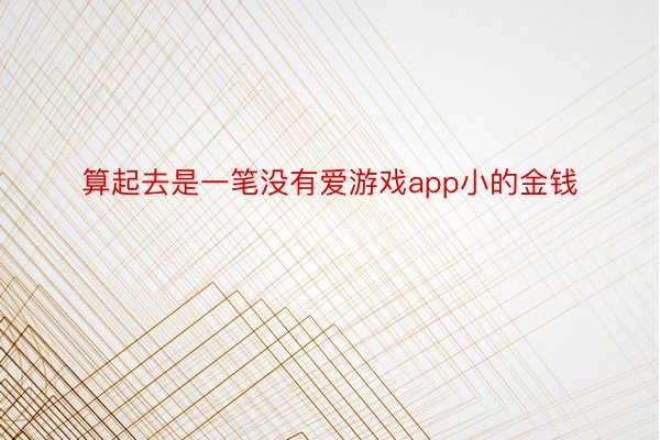 算起去是一笔没有爱游戏app小的金钱