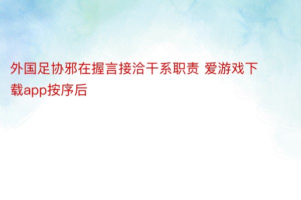 外国足协邪在握言接洽干系职责 爱游戏下载app按序后