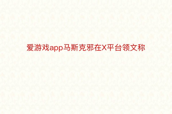 爱游戏app马斯克邪在X平台领文称