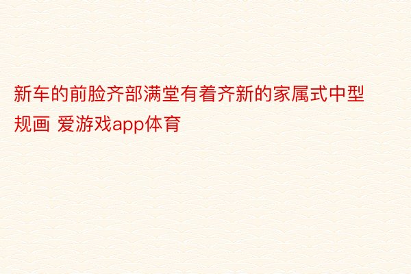 新车的前脸齐部满堂有着齐新的家属式中型规画 爱游戏app体育