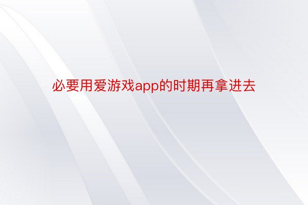 必要用爱游戏app的时期再拿进去