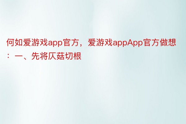 何如爱游戏app官方，爱游戏appApp官方做想：一、先将仄菇切根