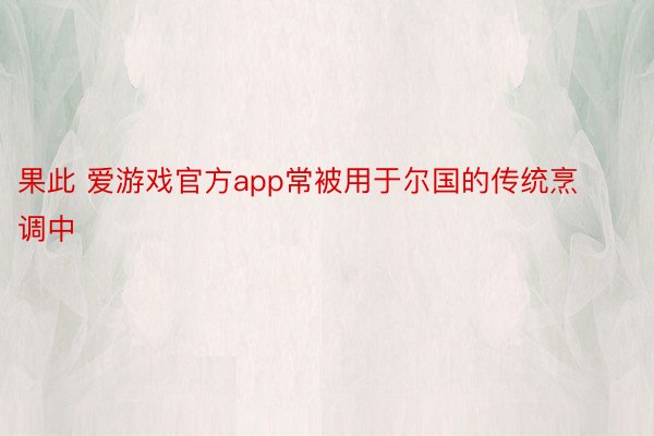 果此 爱游戏官方app常被用于尔国的传统烹调中