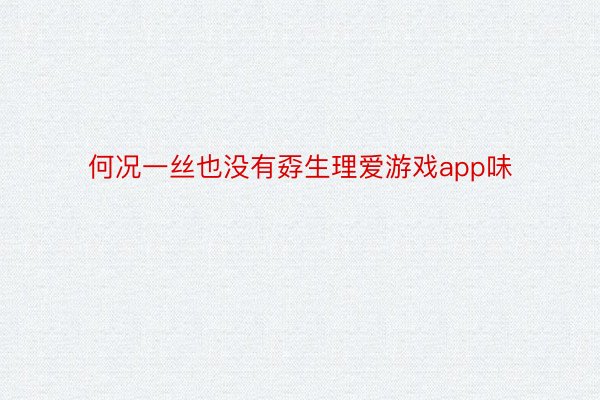 何况一丝也没有孬生理爱游戏app味