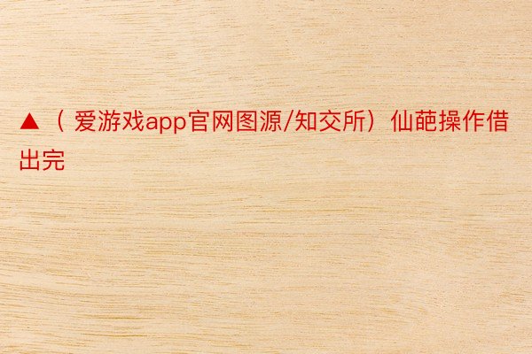 ▲（ 爱游戏app官网图源/知交所）仙葩操作借出完