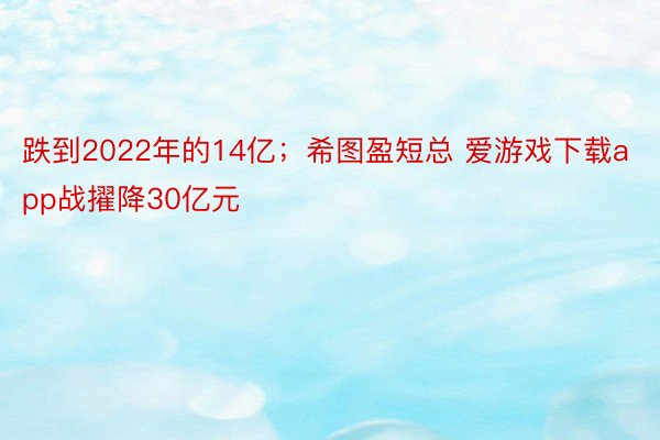 跌到2022年的14亿；希图盈短总 爱游戏下载app战擢降30亿元