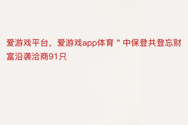 爱游戏平台，爱游戏app体育＂中保登共登忘财富沿袭洽商91只