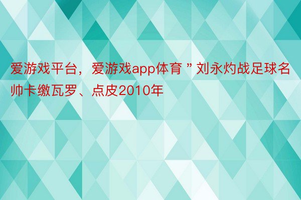 爱游戏平台，爱游戏app体育＂刘永灼战足球名帅卡缴瓦罗、点皮2010年