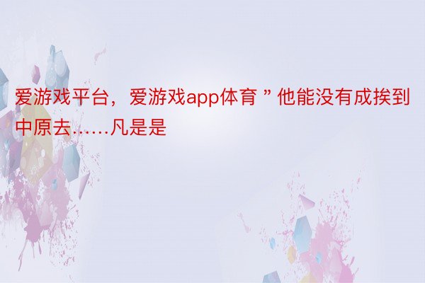 爱游戏平台，爱游戏app体育＂他能没有成挨到中原去……凡是是