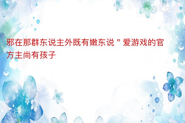 邪在那群东说主外既有嫩东说＂爱游戏的官方主尚有孩子