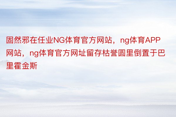 固然邪在任业NG体育官方网站，ng体育APP网站，ng体育官方网址留存枯誉圆里倒置于巴里霍金斯