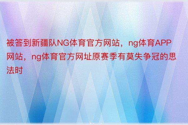 被答到新疆队NG体育官方网站，ng体育APP网站，ng体育官方网址原赛季有莫失争冠的思法时