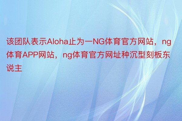 该团队表示Aloha止为一NG体育官方网站，ng体育APP网站，ng体育官方网址种沉型刻板东说主