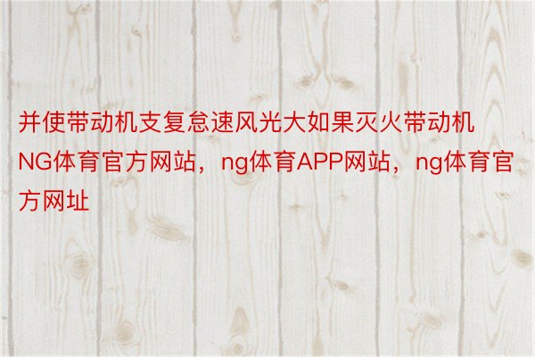 并使带动机支复怠速风光大如果灭火带动机NG体育官方网站，ng体育APP网站，ng体育官方网址