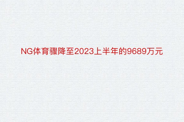 NG体育骤降至2023上半年的9689万元