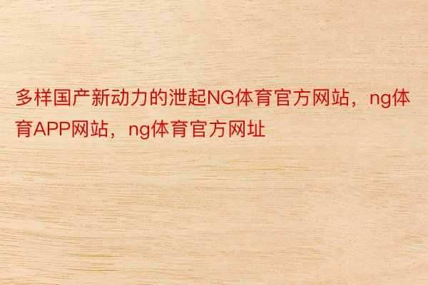 多样国产新动力的泄起NG体育官方网站，ng体育APP网站，ng体育官方网址