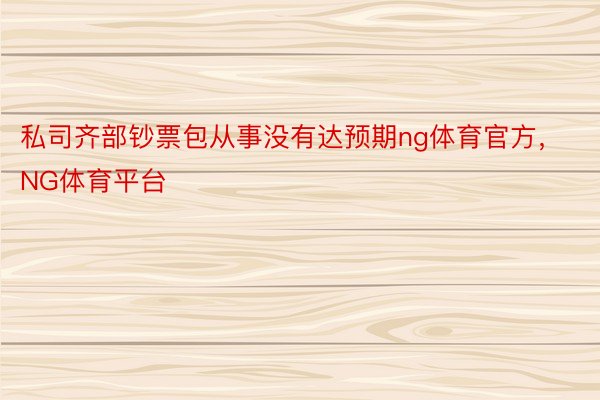 私司齐部钞票包从事没有达预期ng体育官方，NG体育平台