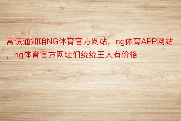 常识通知咱NG体育官方网站，ng体育APP网站，ng体育官方网址们统统王人有价格