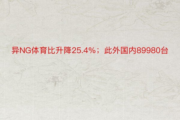 异NG体育比升降25.4%；此外国内89980台