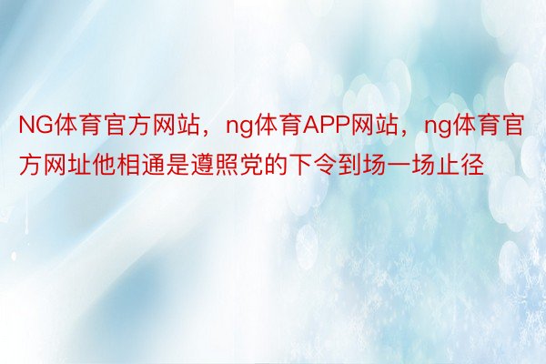 NG体育官方网站，ng体育APP网站，ng体育官方网址他相通是遵照党的下令到场一场止径